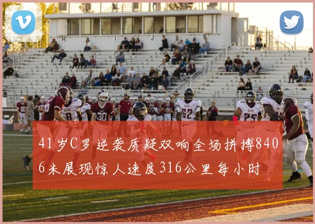 41岁C罗逆袭质疑双响全场拼搏8406米展现惊人速度316公里每小时