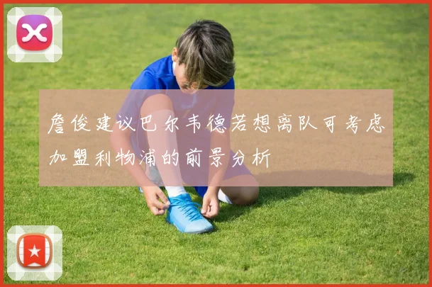 詹俊建议巴尔韦德若想离队可考虑加盟利物浦的前景分析