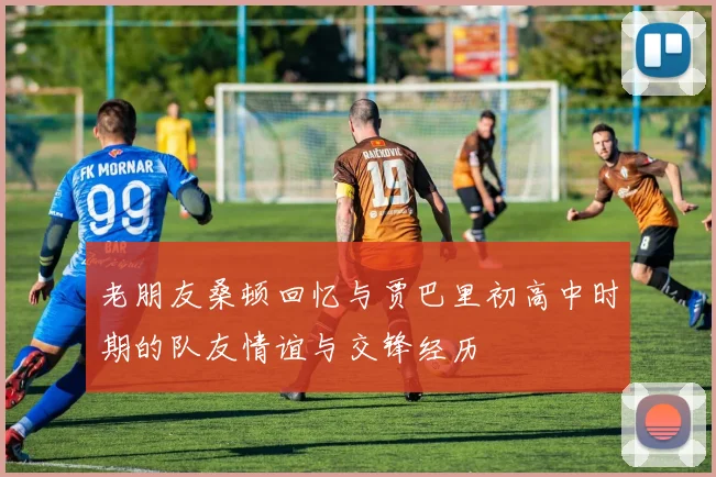 老朋友桑顿回忆与贾巴里初高中时期的队友情谊与交锋经历