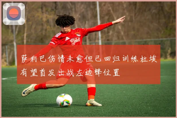 萨利巴伤情未愈但已回归训练杜埃有望首发出战左边锋位置