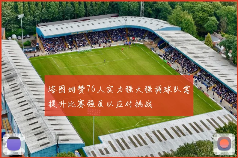 塔图姆赞76人实力强大强调球队需提升比赛强度以应对挑战