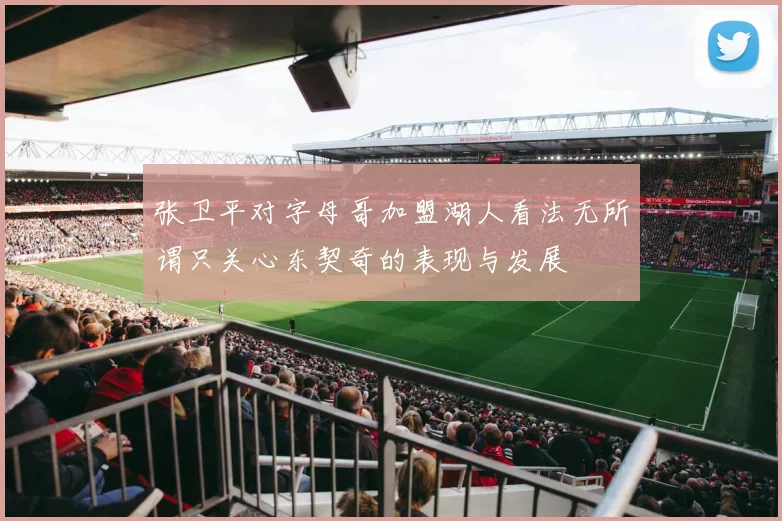 张卫平对字母哥加盟湖人看法无所谓只关心东契奇的表现与发展