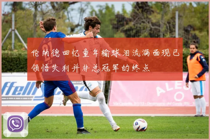 伦纳德回忆童年输球泪流满面现已领悟失利并非总冠军的终点
