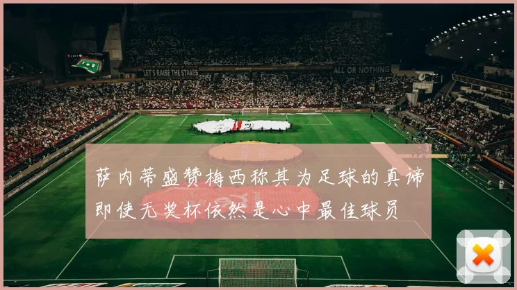 萨内蒂盛赞梅西称其为足球的真谛即使无奖杯依然是心中最佳球员