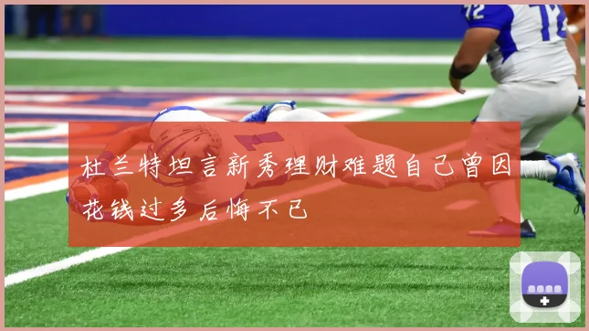 杜兰特坦言新秀理财难题自己曾因花钱过多后悔不已