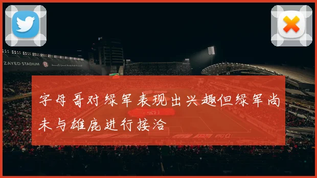 字母哥对绿军表现出兴趣但绿军尚未与雄鹿进行接洽