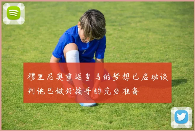 穆里尼奥重返皇马的梦想已启动谈判他已做好接手的充分准备