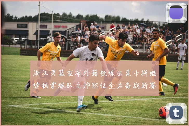 浙江男篮宣布外籍教练法莱卡斯继续执掌球队主帅职位全力备战新赛季