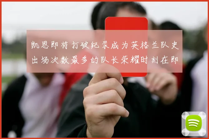 凯恩即将打破纪录成为英格兰队史出场次数最多的队长荣耀时刻在即