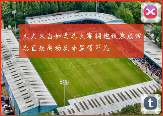 大丈夫当如是总决赛拥抱致意成常态直接离场反而显得罕见