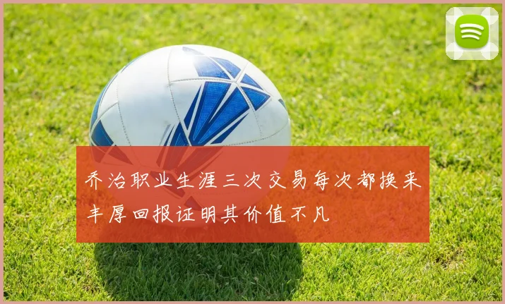 乔治职业生涯三次交易每次都换来丰厚回报证明其价值不凡
