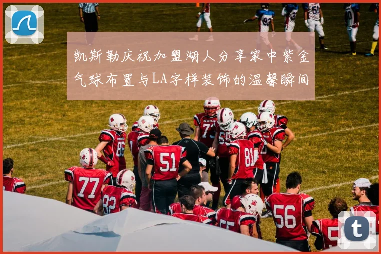 凯斯勒庆祝加盟湖人分享家中紫金气球布置与LA字样装饰的温馨瞬间