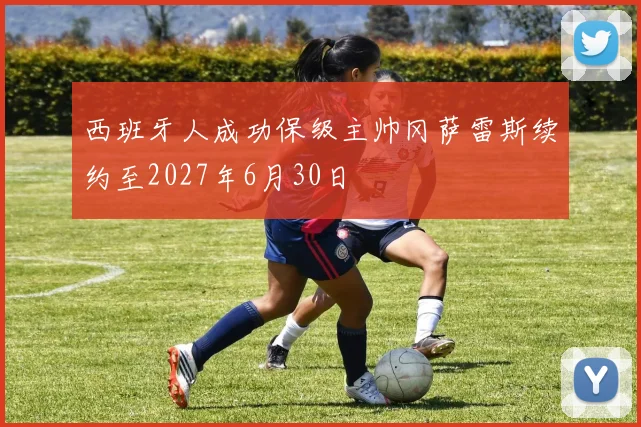 西班牙人成功保级主帅冈萨雷斯续约至2027年6月30日