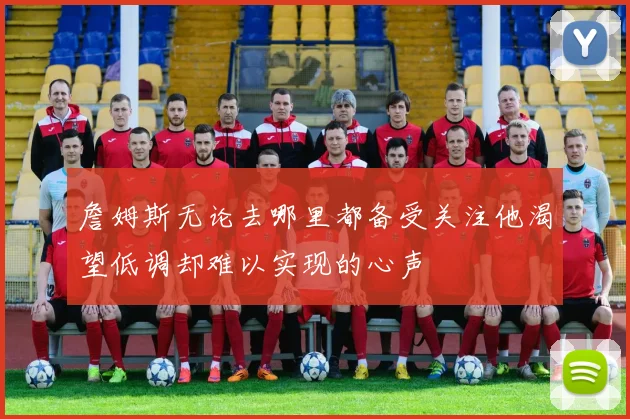 詹姆斯无论去哪里都备受关注他渴望低调却难以实现的心声