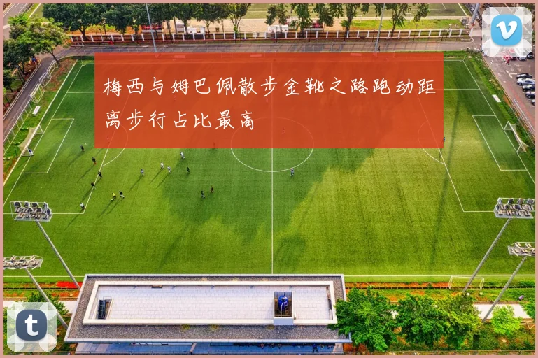 梅西与姆巴佩散步金靴之路跑动距离步行占比最高