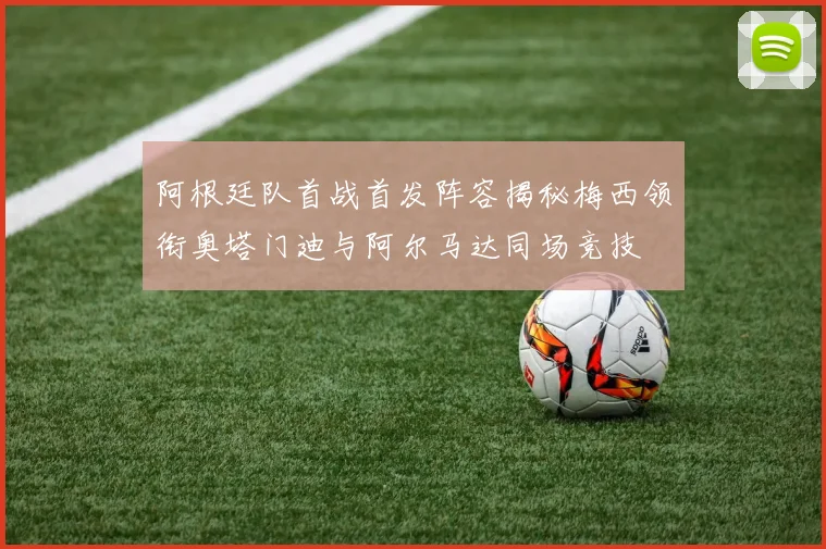 阿根廷队首战首发阵容揭秘梅西领衔奥塔门迪与阿尔马达同场竞技
