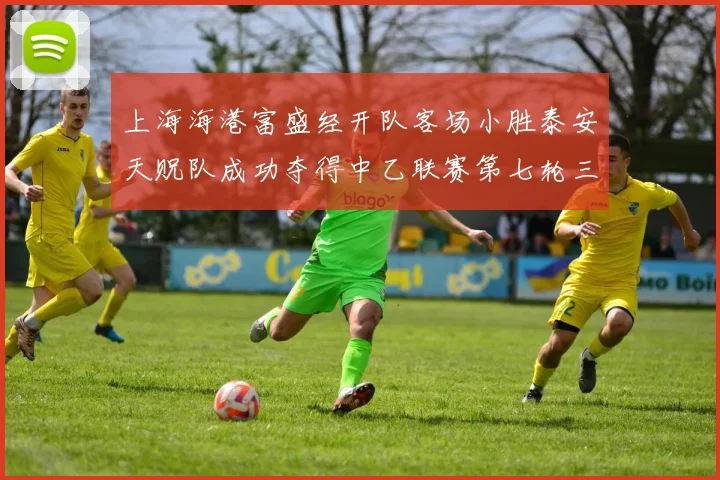 上海海港富盛经开队客场小胜泰安天贶队成功夺得中乙联赛第七轮三分