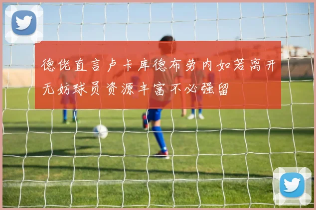 德佬直言卢卡库德布劳内如若离开无妨球员资源丰富不必强留